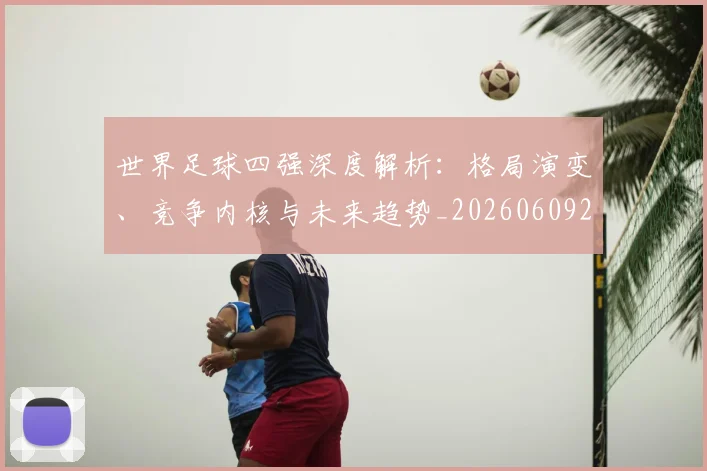 世界足球四强深度解析：格局演变、竞争内核与未来趋势_20260609201411