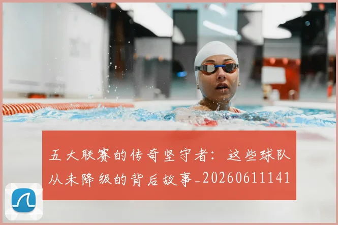 五大联赛的传奇坚守者:这些球队从未降级的背后故事_20260611141752