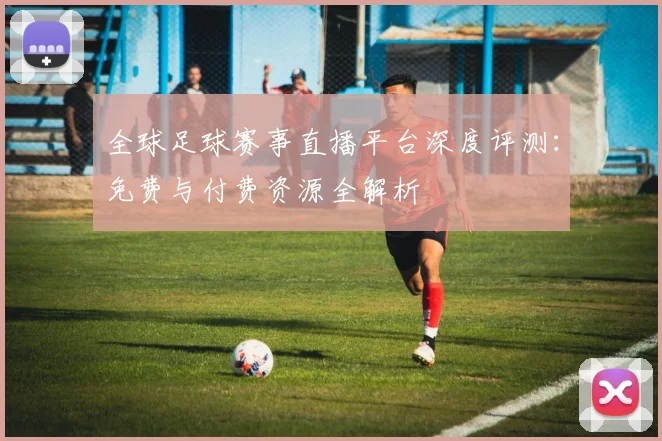 全球足球赛事直播平台深度评测:免费与付费资源全解析