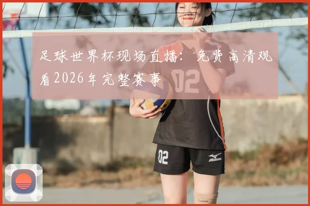 足球世界杯现场直播：免费高清观看2026年完整赛事