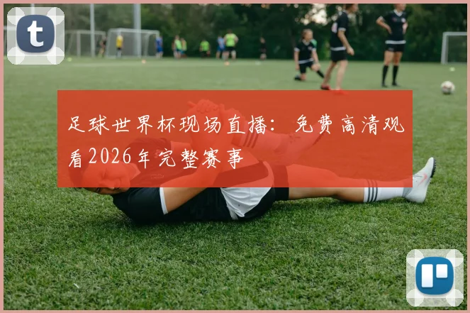 足球世界杯现场直播:免费高清观看2026年完整赛事