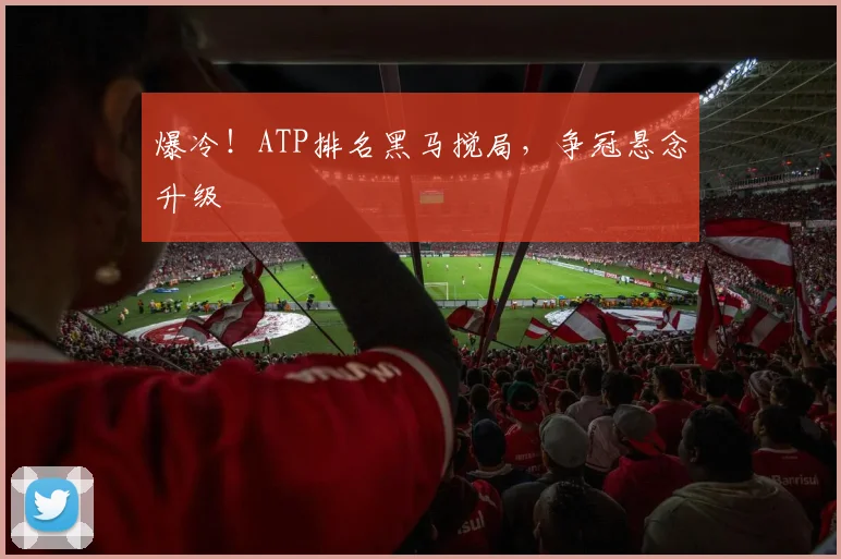 爆冷!ATP排名黑马搅局,争冠悬念升级
