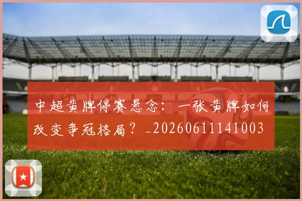 中超黄牌停赛悬念：一张黄牌如何改变争冠格局？_20260611141003