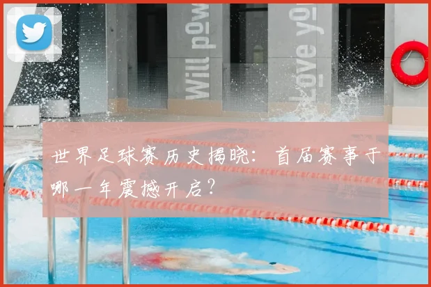 世界足球赛历史揭晓:首届赛事于哪一年震撼开启?