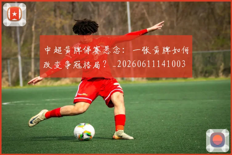 中超黄牌停赛悬念:一张黄牌如何改变争冠格局?_20260611141003