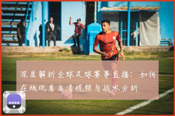 深度解析全球足球赛事直播:如何在线观看高清视频与战术分析