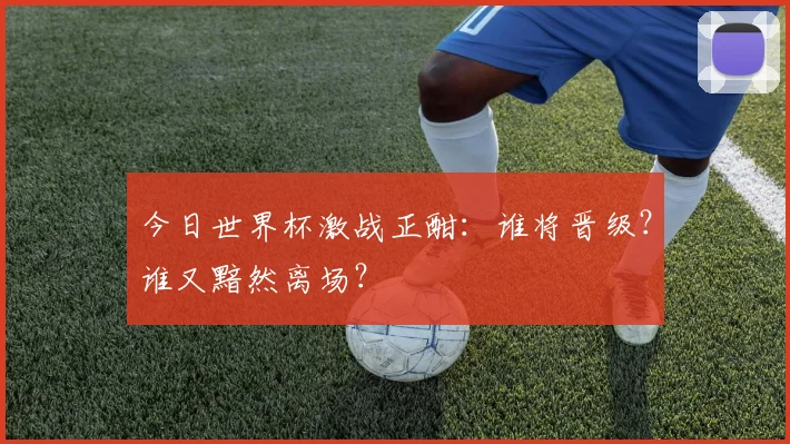 今日世界杯激战正酣：谁将晋级？谁又黯然离场？