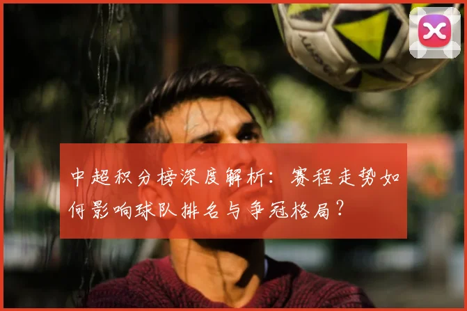 中超积分榜深度解析:赛程走势如何影响球队排名与争冠格局?