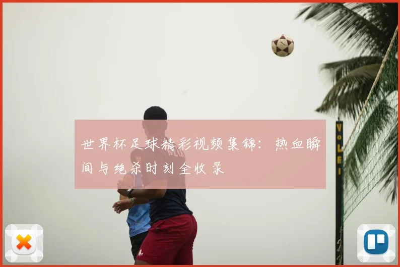 世界杯足球精彩视频集锦：热血瞬间与绝杀时刻全收录