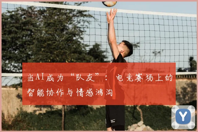 当AI成为“队友”：电竞赛场上的智能协作与情感鸿沟