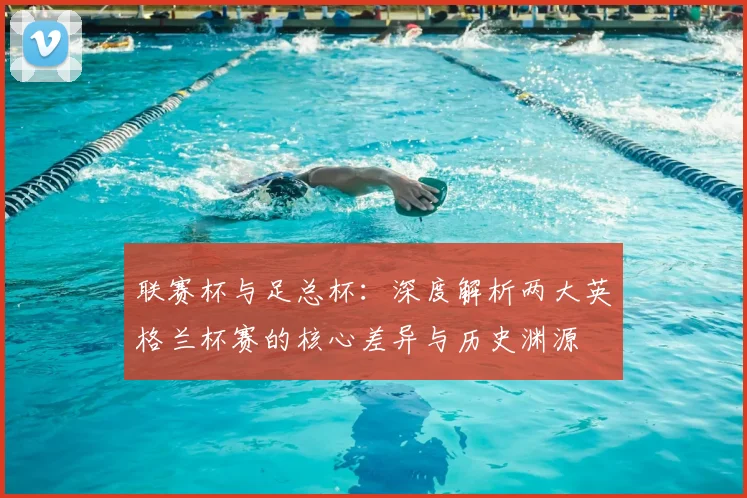 联赛杯与足总杯:深度解析两大英格兰杯赛的核心差异与历史渊源