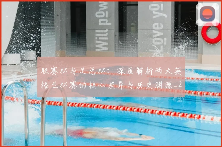 联赛杯与足总杯：深度解析两大英格兰杯赛的核心差异与历史渊源_20260614134027