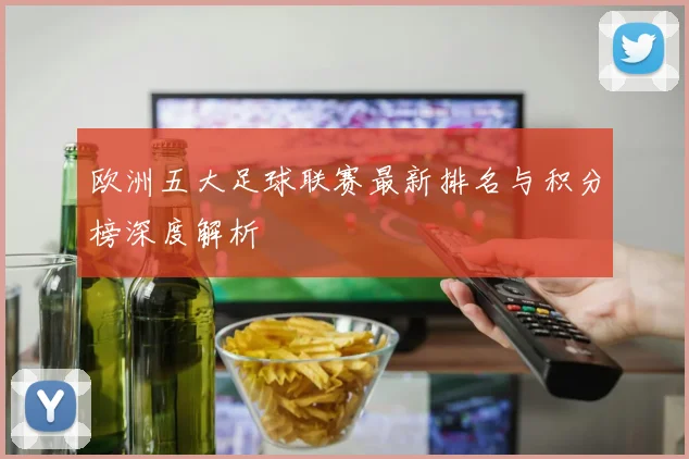 欧洲五大足球联赛最新排名与积分榜深度解析