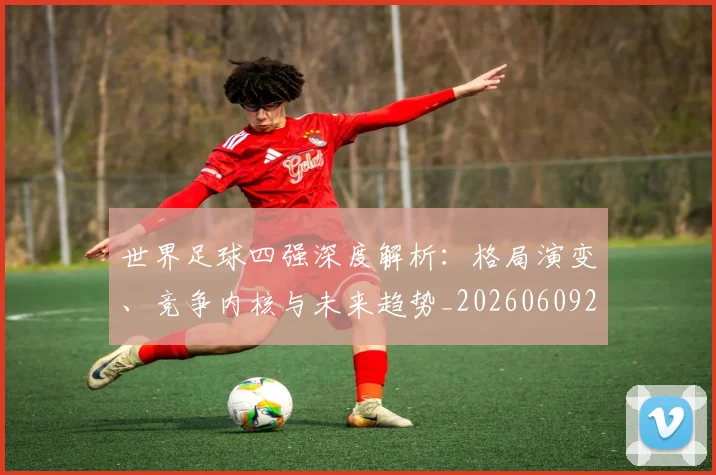 世界足球四强深度解析:格局演变、竞争内核与未来趋势_20260609201411