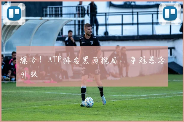 爆冷！ATP排名黑马搅局，争冠悬念升级