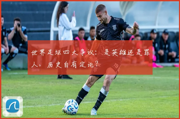 世界足坛四大争议：是英雄还是罪人，历史自有定论？