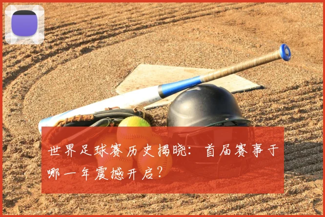 世界足球赛历史揭晓：首届赛事于哪一年震撼开启？