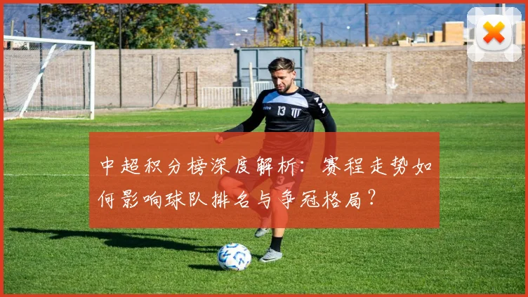 中超积分榜深度解析：赛程走势如何影响球队排名与争冠格局？