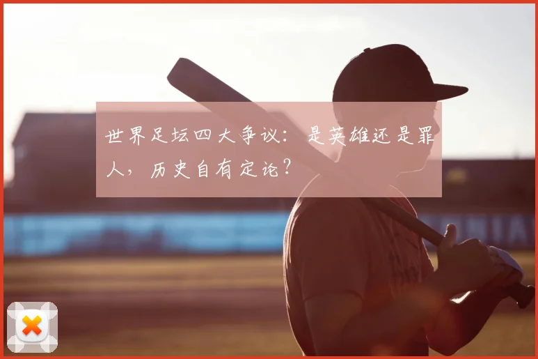 世界足坛四大争议:是英雄还是罪人,历史自有定论?