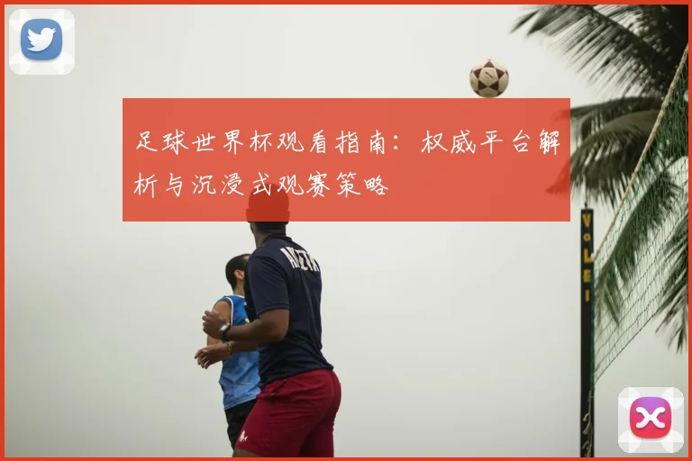 足球世界杯观看指南:权威平台解析与沉浸式观赛策略