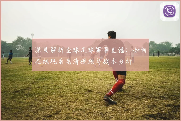 深度解析全球足球赛事直播：如何在线观看高清视频与战术分析