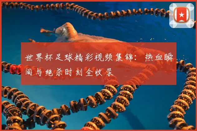世界杯足球精彩视频集锦:热血瞬间与绝杀时刻全收录