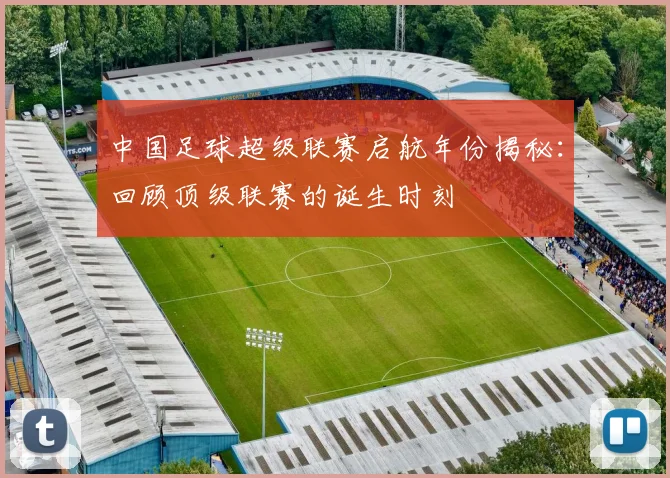 中国足球超级联赛启航年份揭秘：回顾顶级联赛的诞生时刻